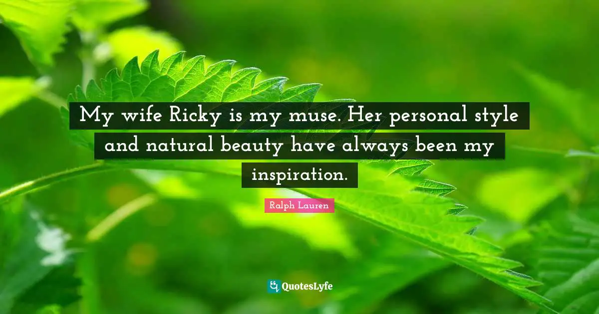 My wife Ricky is my muse. Her personal style and natural beauty have always been my inspiration.