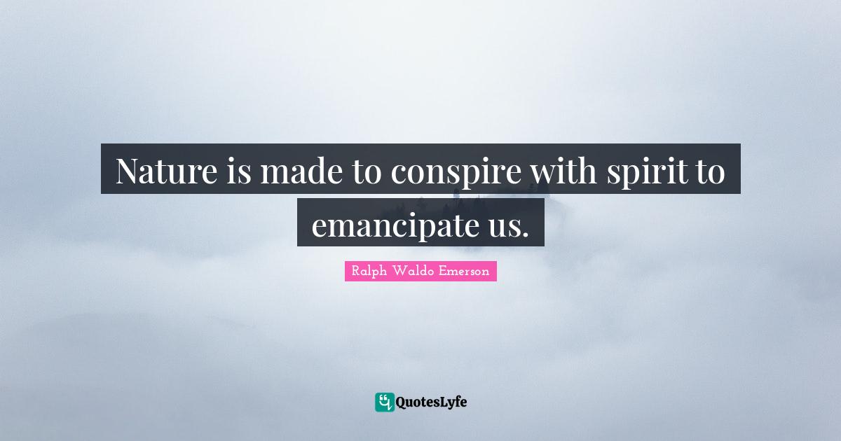 Nature is made to conspire with spirit to emancipate us.