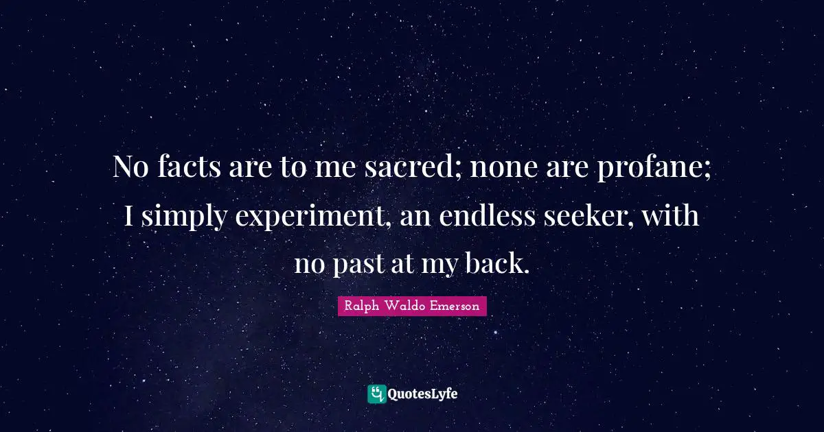 No facts are to me sacred; none are profane; I simply experiment, an endless seeker, with no past at my back.