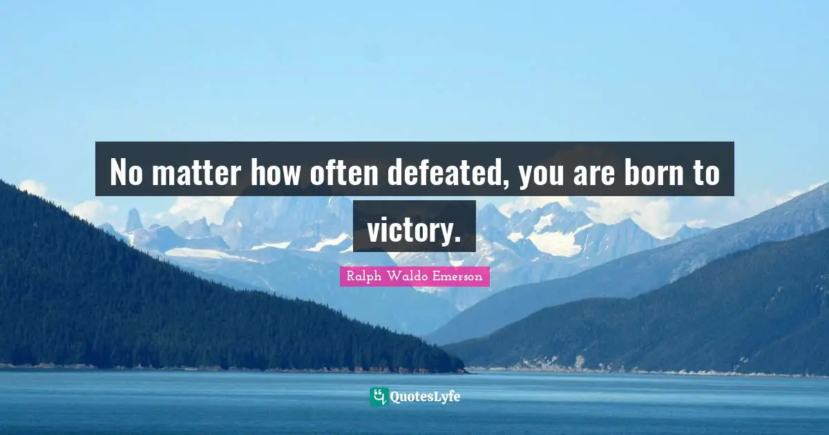 No matter how often defeated, you are born to victory.