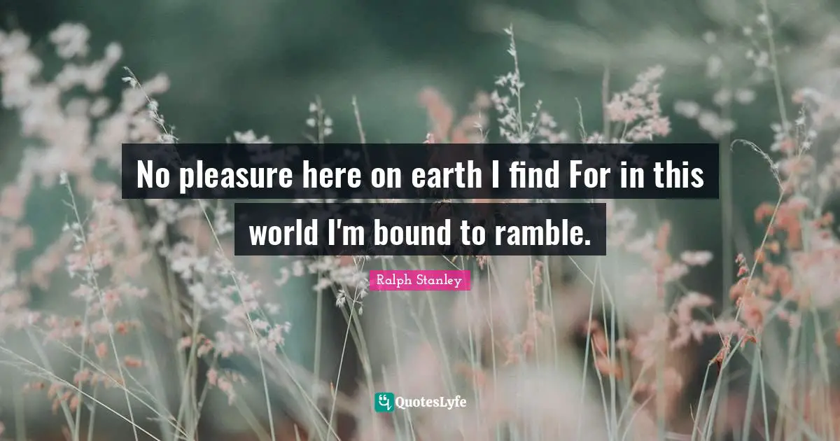 No pleasure here on earth I find For in this world I'm bound to ramble.