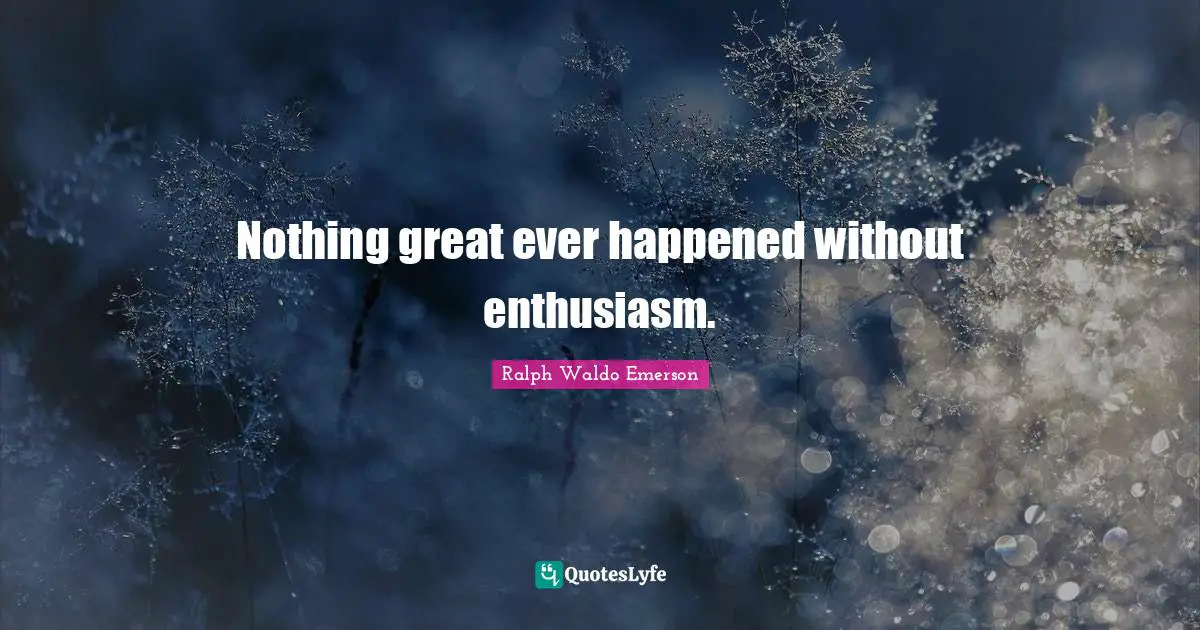 Nothing great ever happened without enthusiasm.