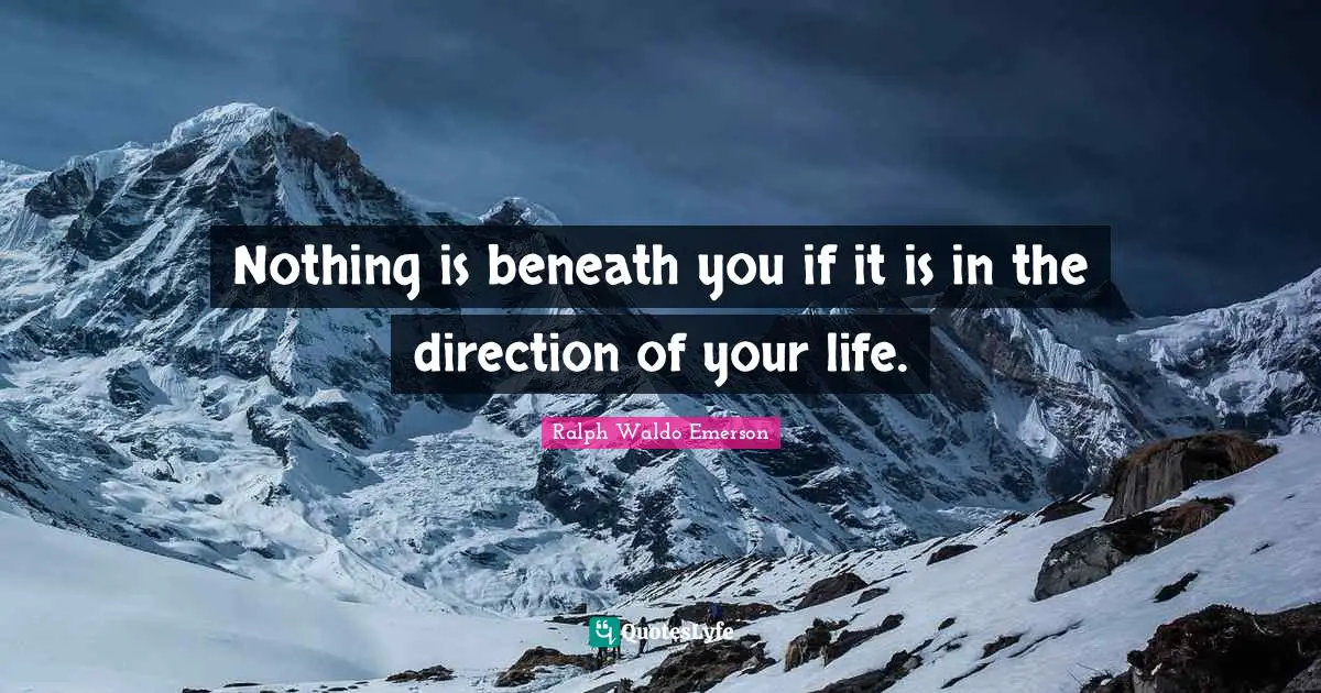 Nothing is beneath you if it is in the direction of your life.
