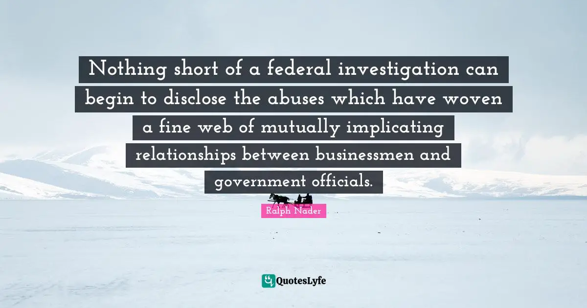 Ralph Nader Quotes: "Nothing short of a federal investigation can begin to disclose the abuses which have woven a fine web of mutually implicating relationships between businessmen and government officials."