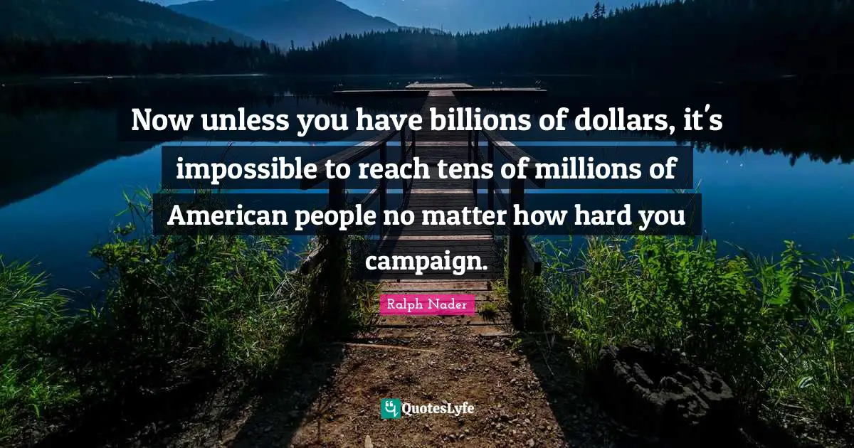 Now unless you have billions of dollars, it's impossible to reach tens of millions of American people no matter how hard you campaign.