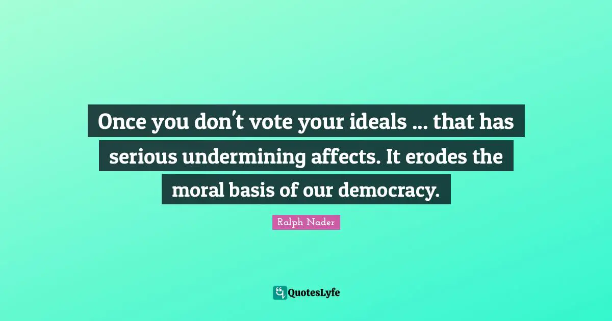 Ralph Nader Quotes: "Once you don't vote your ideals ... that has serious undermining affects. It erodes the moral basis of our democracy."