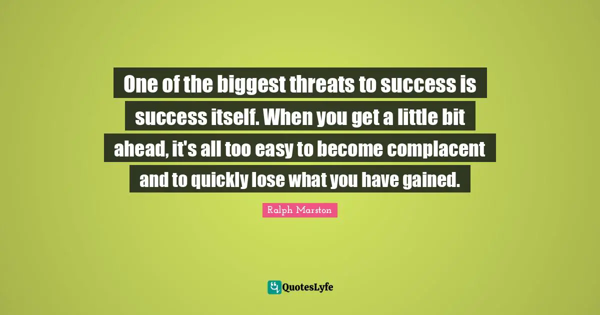 One of the biggest threats to success is success itself. When you get a little bit ahead, it's all too easy to become complacent and to quickly lose what you have gained.