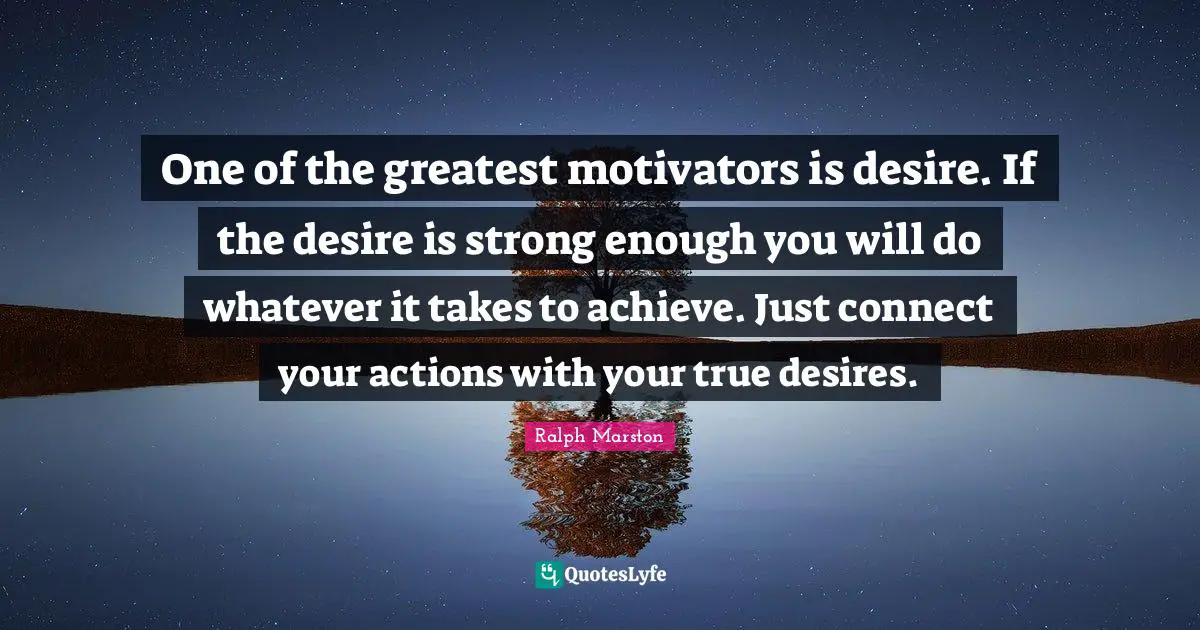 Whatever It Takes Quotes: "One of the greatest motivators is desire. If the desire is strong enough you will do whatever it takes to achieve. Just connect your actions with your true desires."