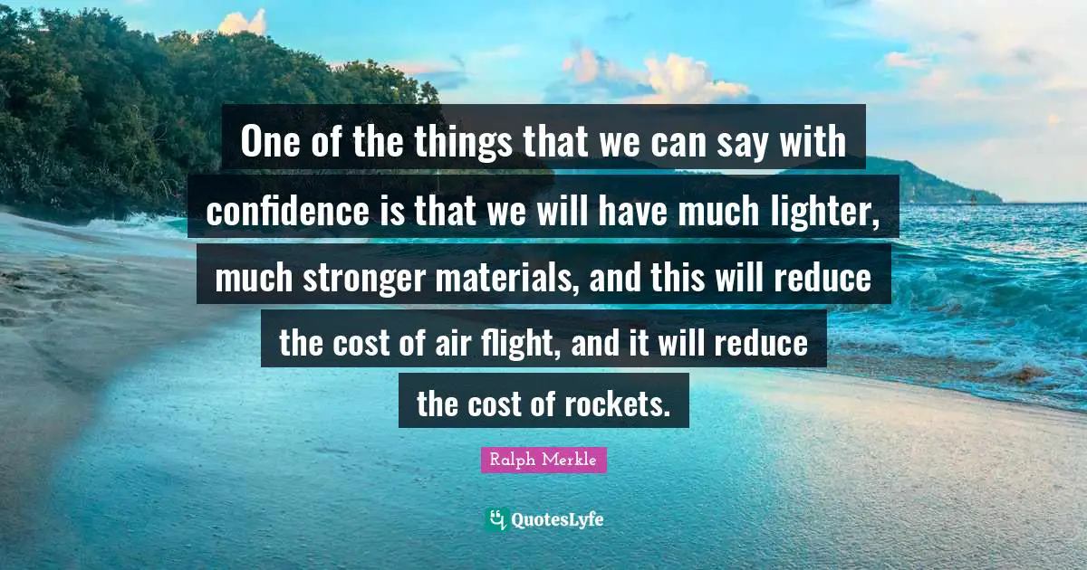 One of the things that we can say with confidence is that we will have much lighter, much stronger materials, and this will reduce the cost of air flight, and it will reduce the cost of rockets.