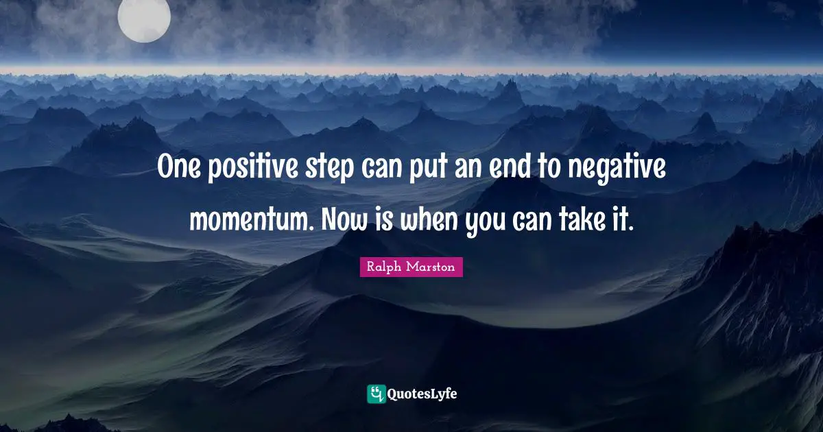One positive step can put an end to negative momentum. Now is when you can take it.