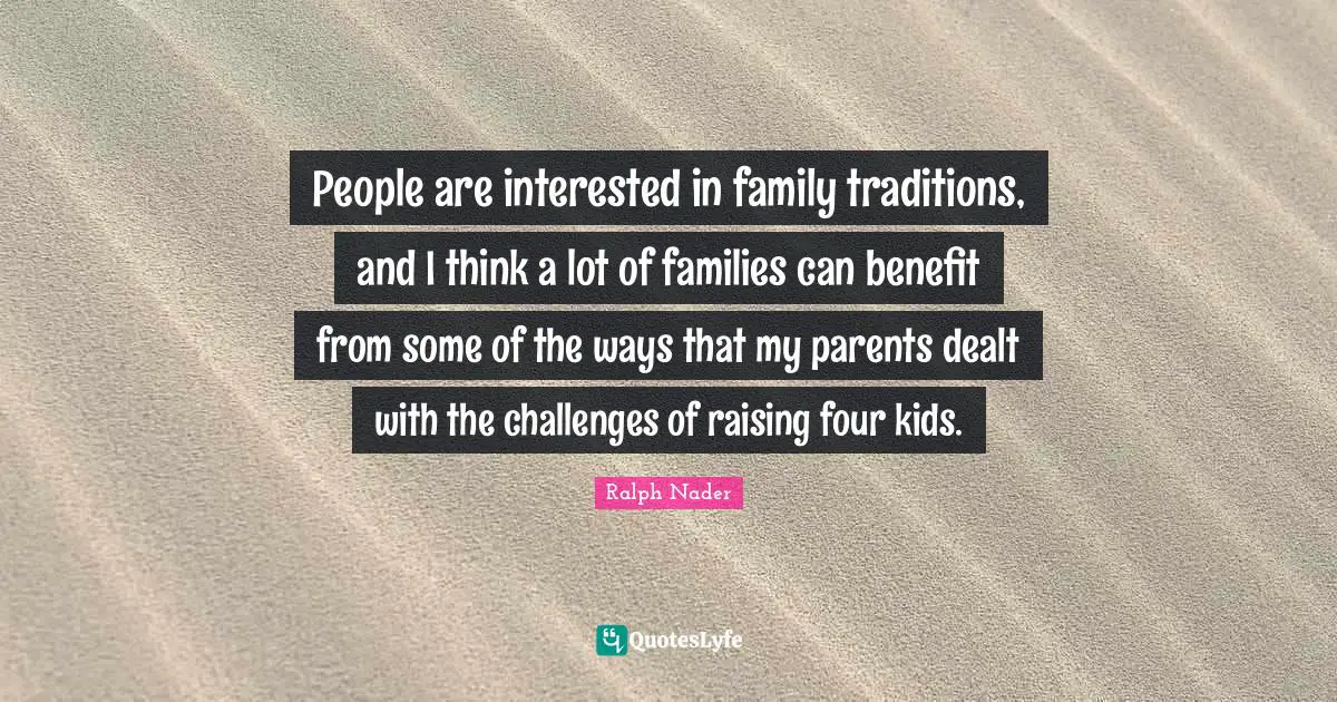 People are interested in family traditions, and I think a lot of families can benefit from some of the ways that my parents dealt with the challenges of raising four kids.