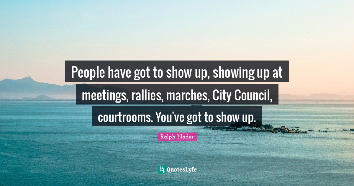 People have got to show up, showing up at meetings, rallies, marches