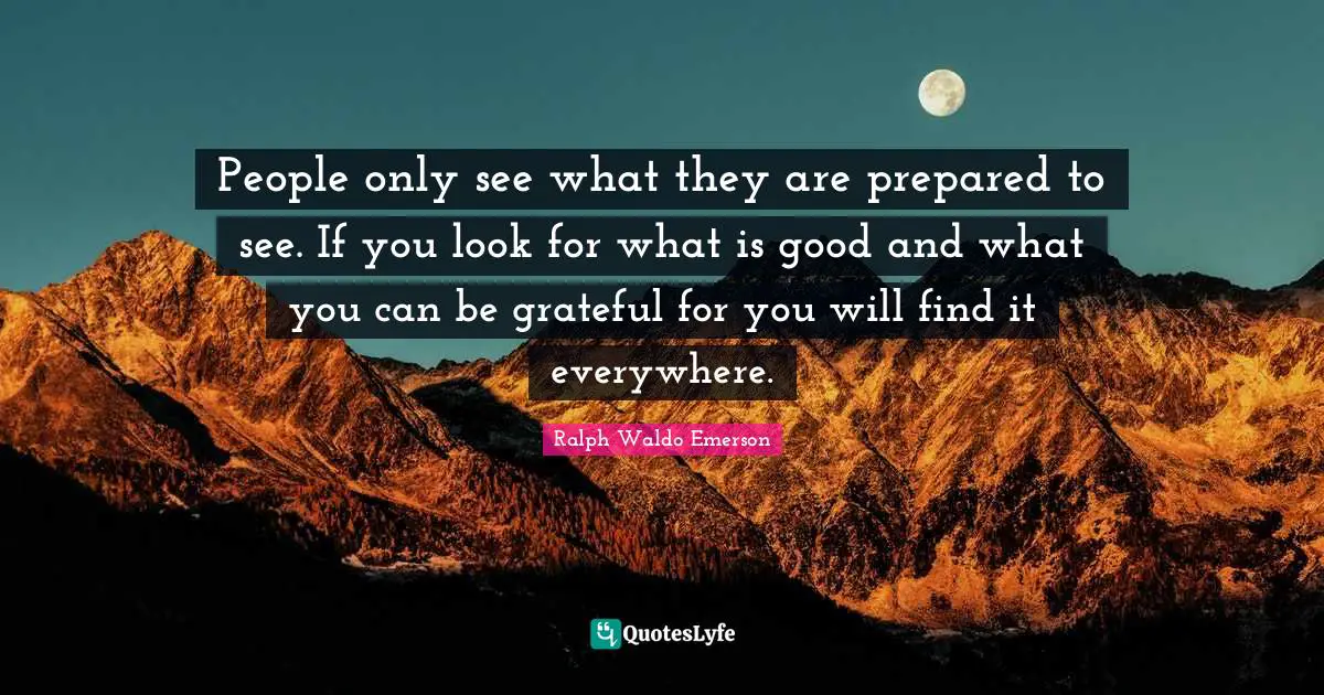 Gratitude Quotes: "People only see what they are prepared to see. If you look for what is good and what you can be grateful for you will find it everywhere."