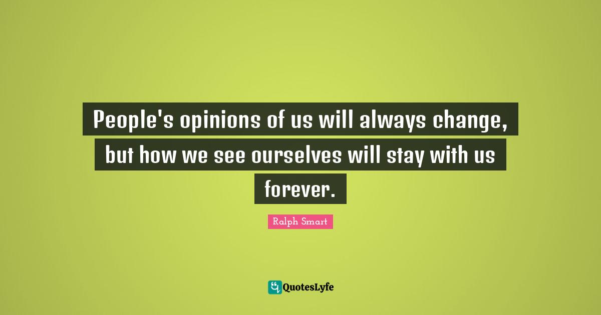 People's opinions of us will always change, but how we see ourselves will stay with us forever.