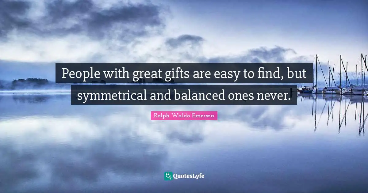 People with great gifts are easy to find, but symmetrical and balanced ones never.