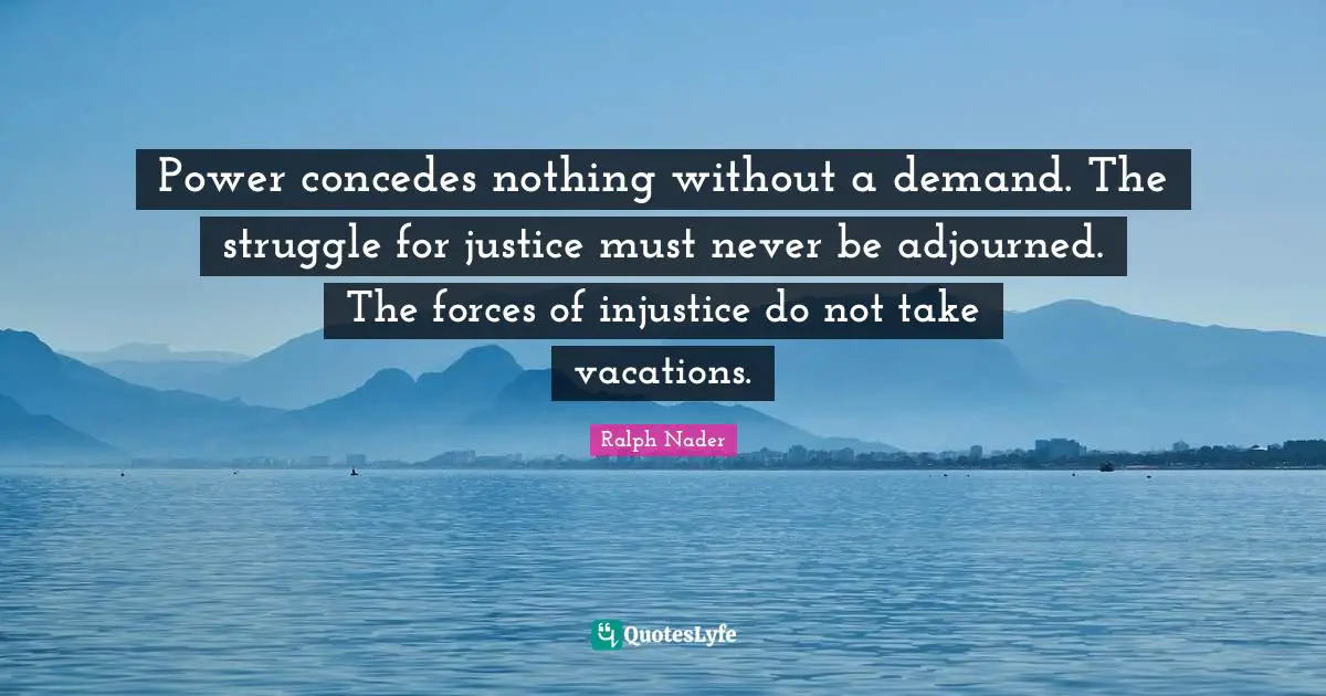 Power concedes nothing without a demand. The struggle for justice must never be adjourned. The forces of injustice do not take vacations.