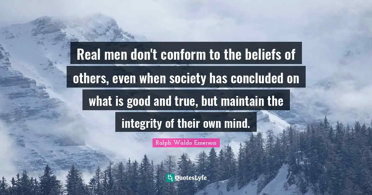 Real men don't conform to the beliefs of others, even when society has concluded on what is good and true, but maintain the integrity of their own mind.