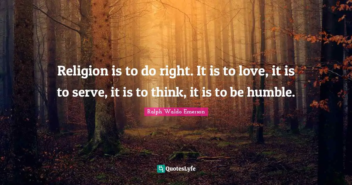 Religion is to do right. It is to love, it is to serve, it is to think, it is to be humble.