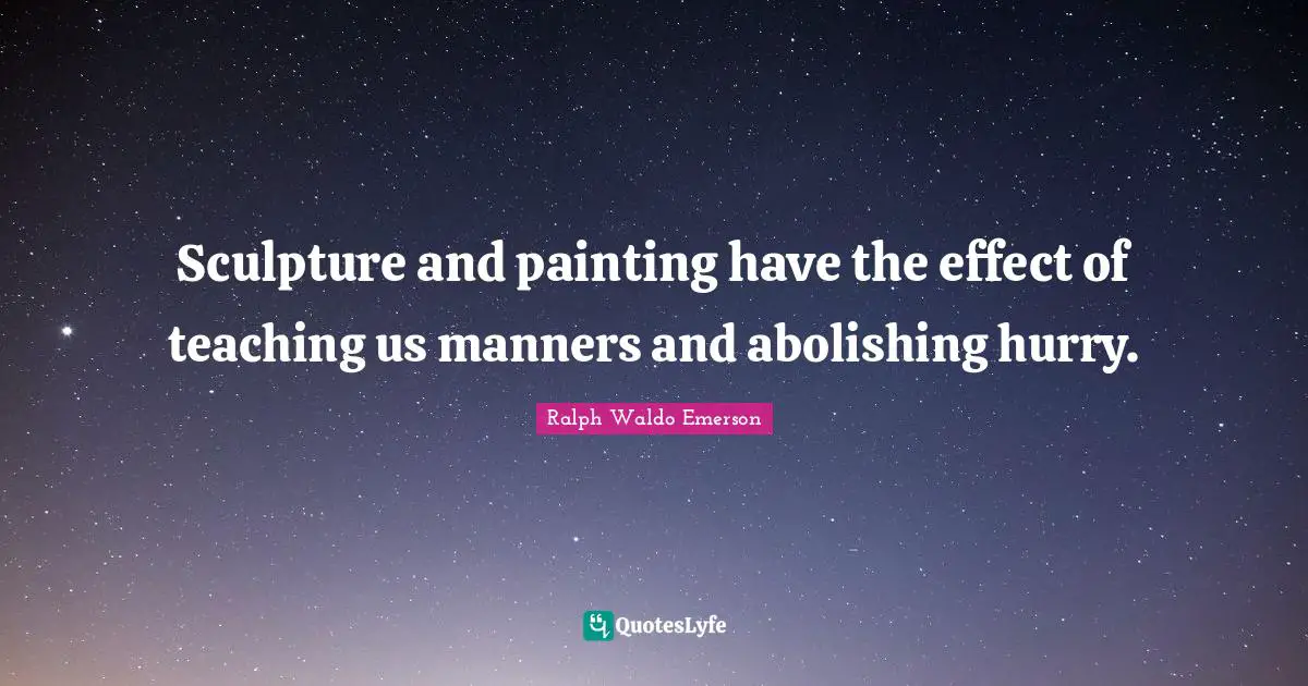 Sculpture and painting have the effect of teaching us manners and abolishing hurry.
