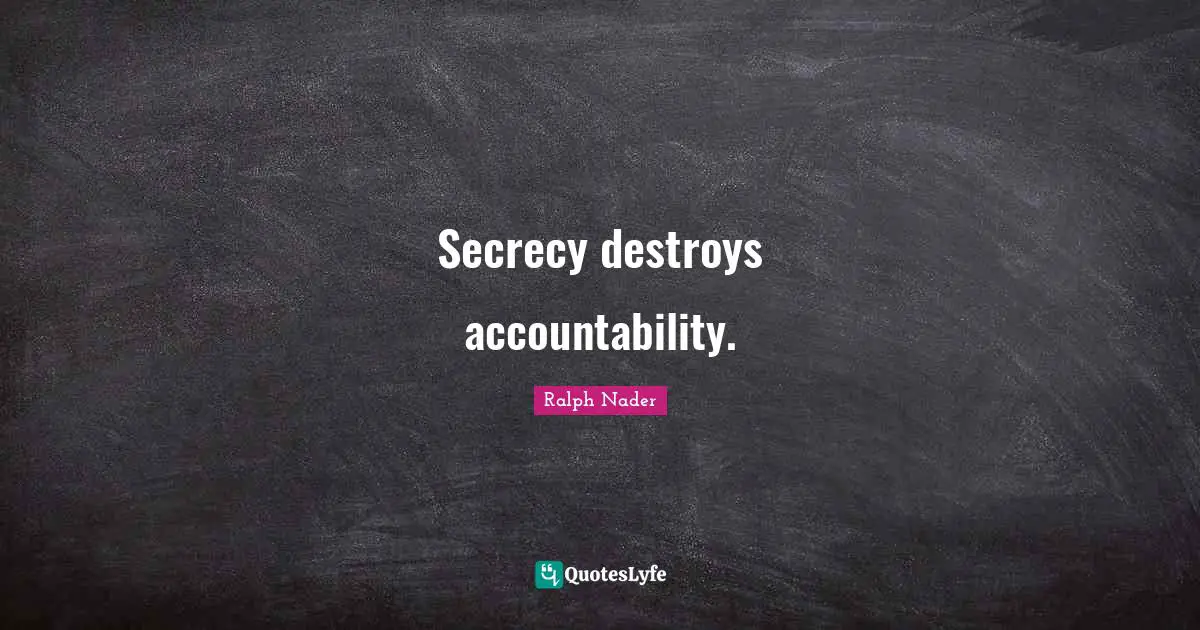 Secrecy destroys accountability.