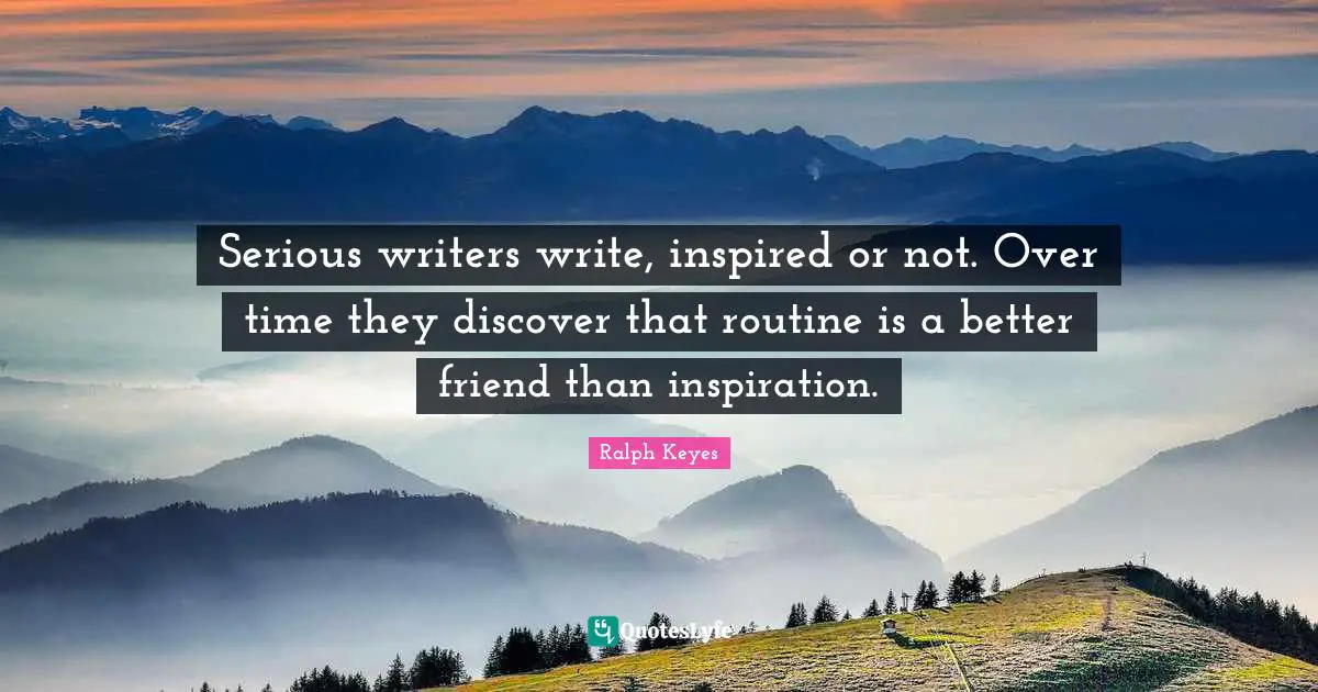 Serious writers write, inspired or not. Over time they discover that routine is a better friend than inspiration.