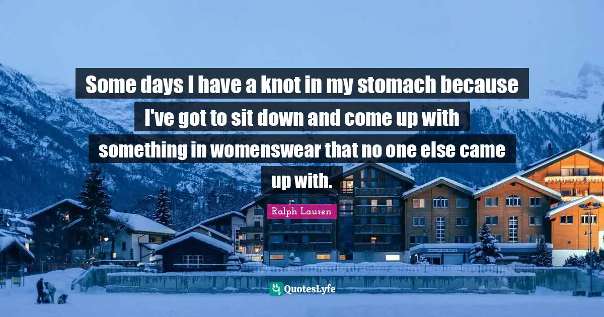 Some days I have a knot in my stomach because I've got to sit down and come up with something in womenswear that no one else came up with.