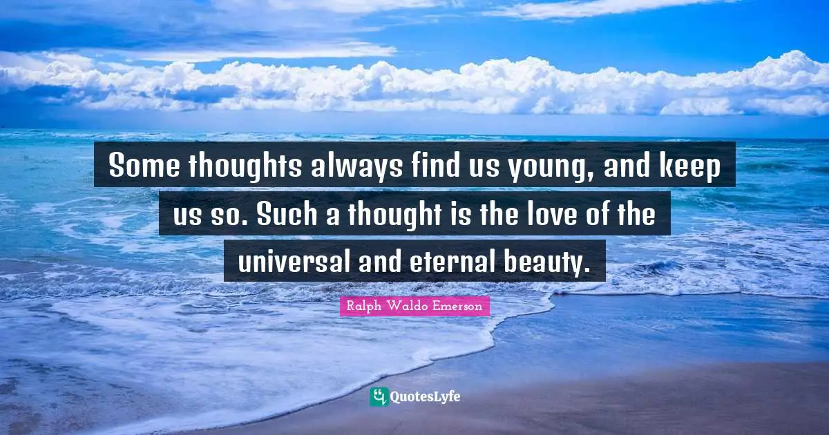 Some thoughts always find us young, and keep us so. Such a thought is the love of the universal and eternal beauty.