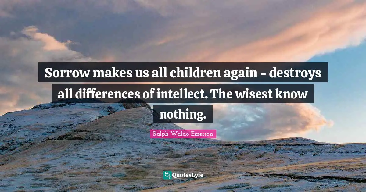 Sorrow makes us all children again - destroys all differences of intellect. The wisest know nothing.