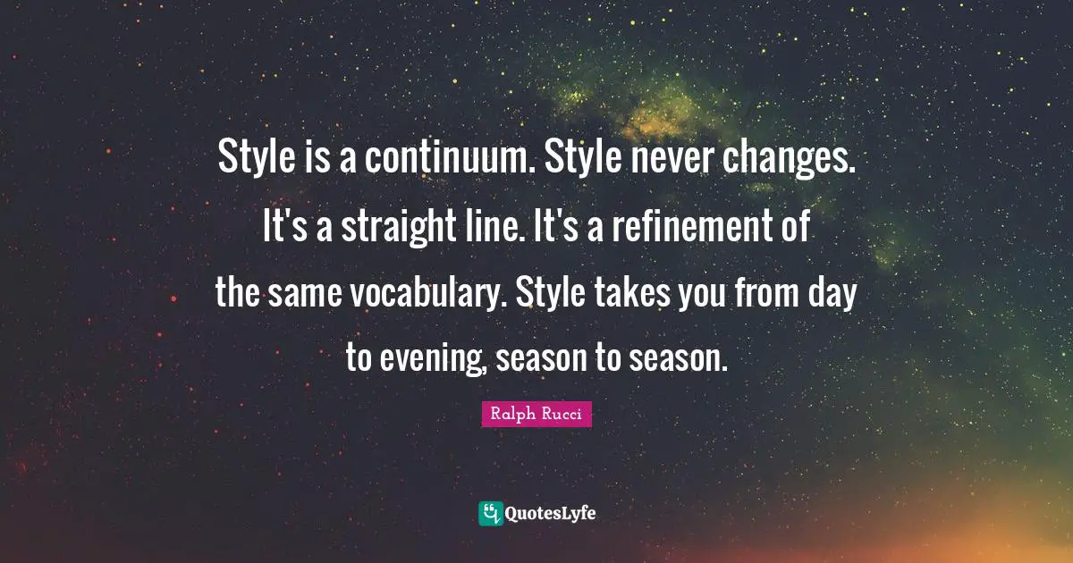 Ralph Rucci Quotes: "Style is a continuum. Style never changes. It's a straight line. It's a refinement of the same vocabulary. Style takes you from day to evening, season to season."