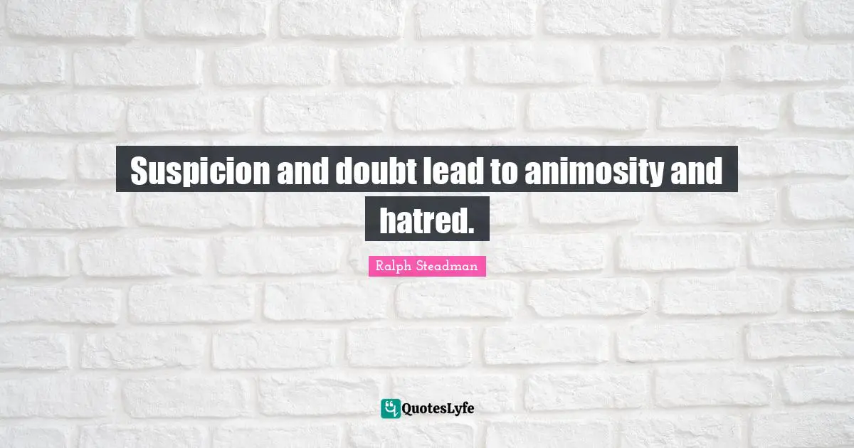 Suspicion and doubt lead to animosity and hatred.