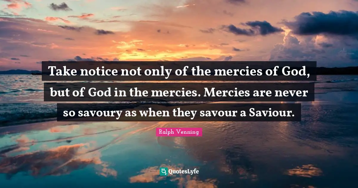 Take notice not only of the mercies of God, but of God in the mercies. Mercies are never so savoury as when they savour a Saviour.