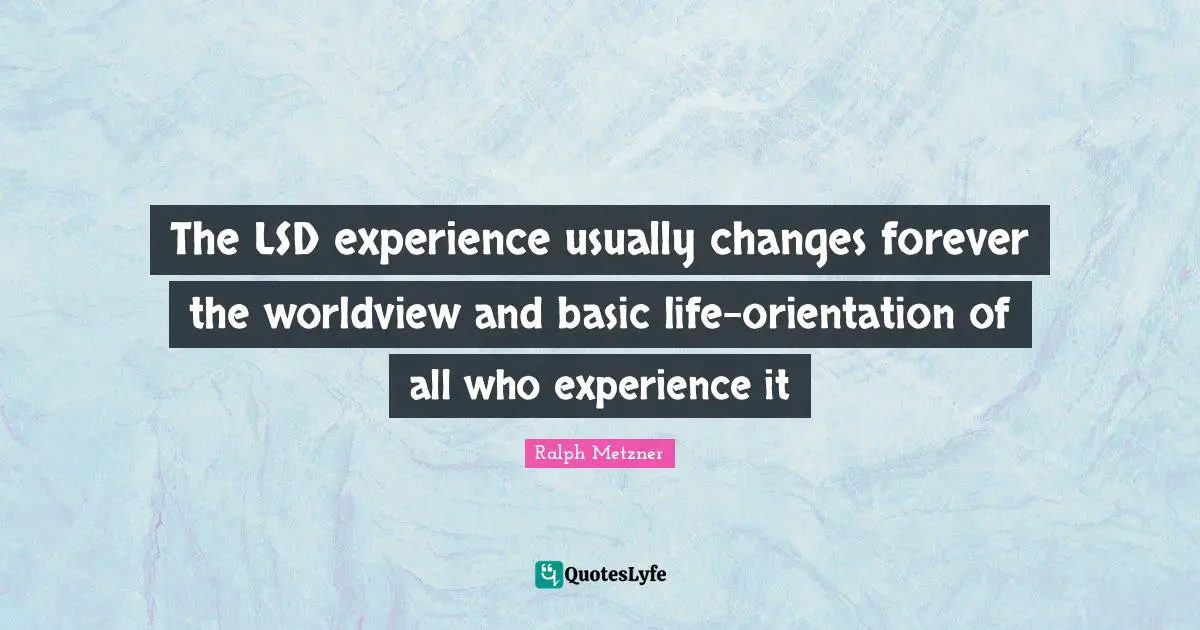 The LSD experience usually changes forever the worldview and basic life-orientation of all who experience it
