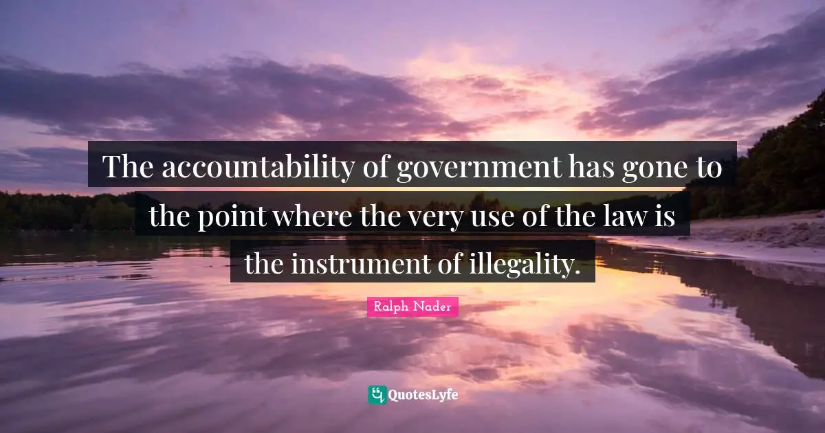 The accountability of government has gone to the point where the very use of the law is the instrument of illegality.