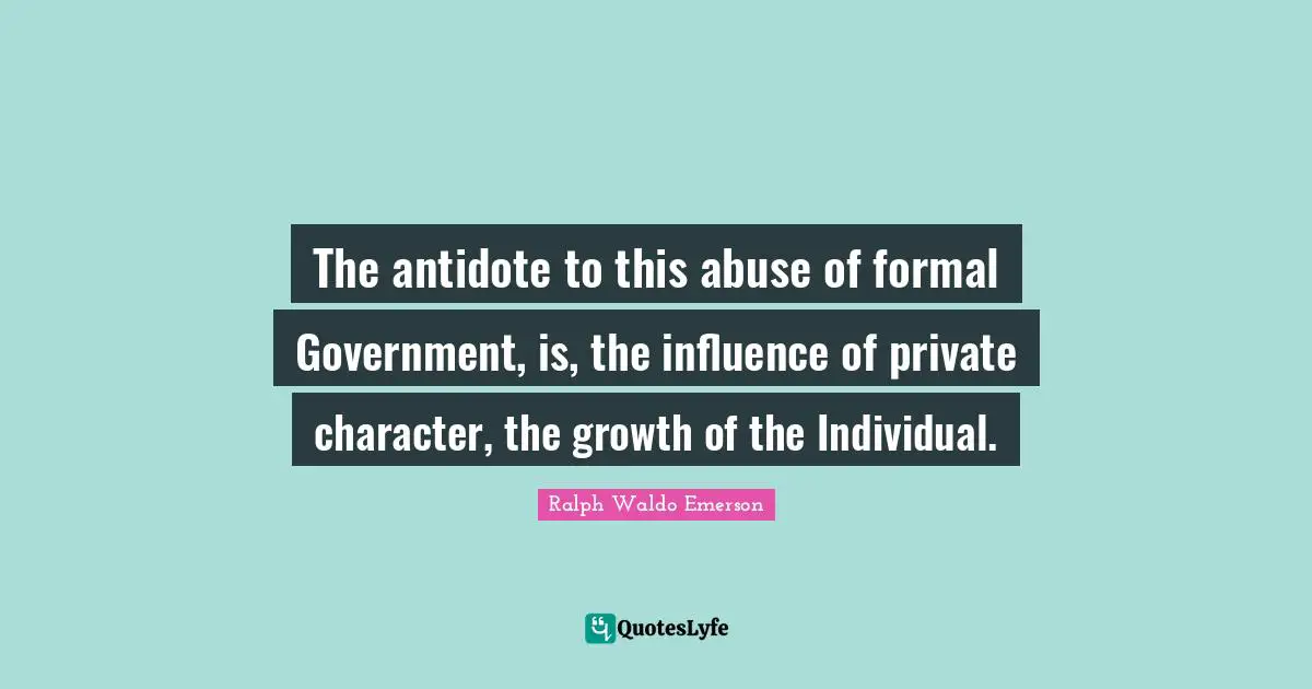 The antidote to this abuse of formal Government, is, the influence of private character, the growth of the Individual.