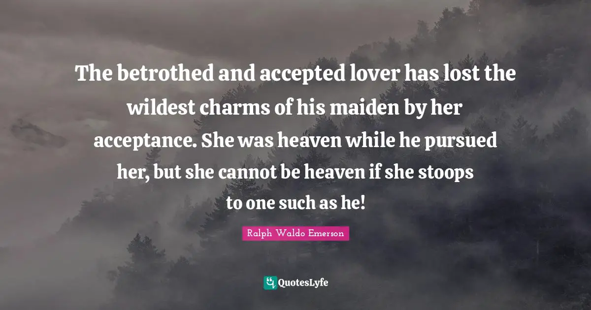The betrothed and accepted lover has lost the wildest charms of his maiden by her acceptance. She was heaven while he pursued her, but she cannot be heaven if she stoops to one such as he!