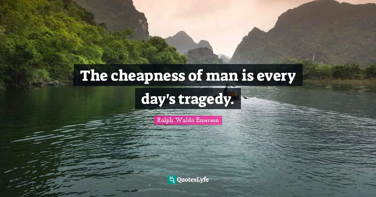 The cheapness of man is every day's tragedy.