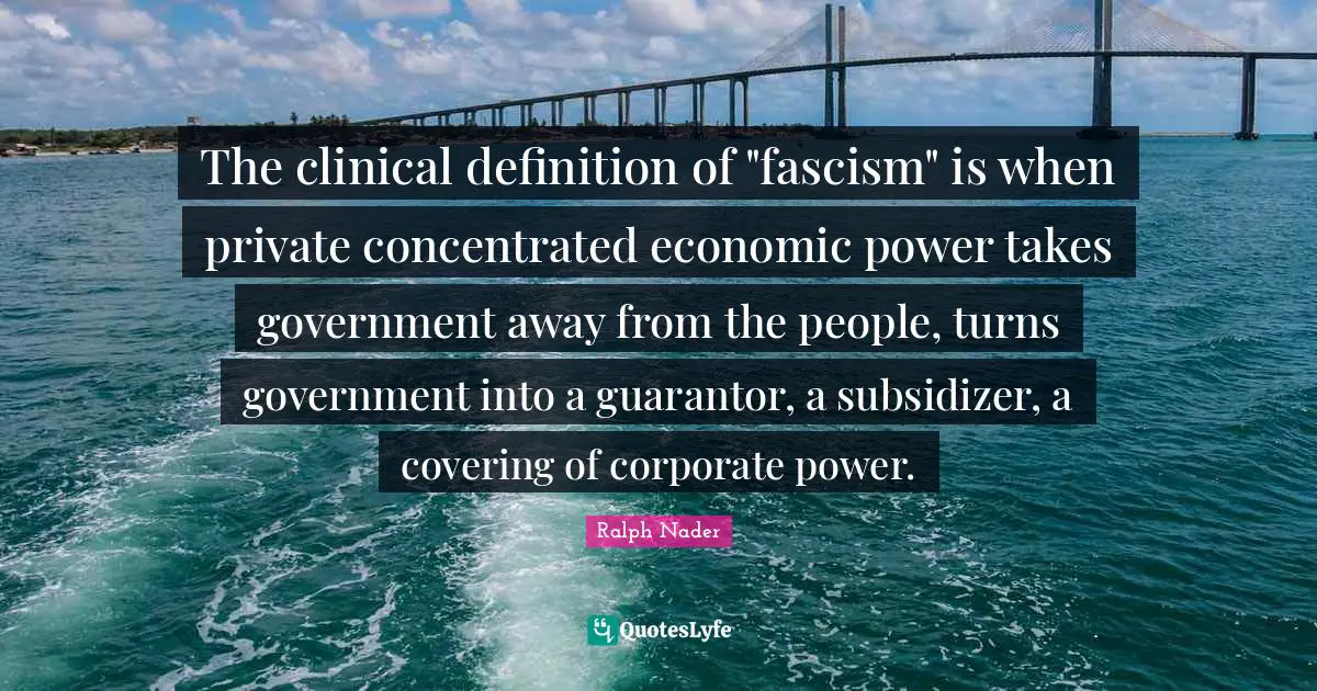 Corporate Quotes: "The clinical definition of "fascism" is when private concentrated economic power takes government away from the people, turns government into a guarantor, a subsidizer, a covering of corporate power."