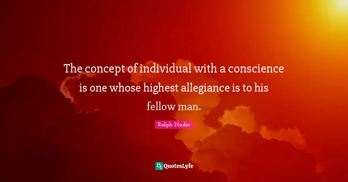 The concept of individual with a conscience is one whose highest allegiance is to his fellow man.