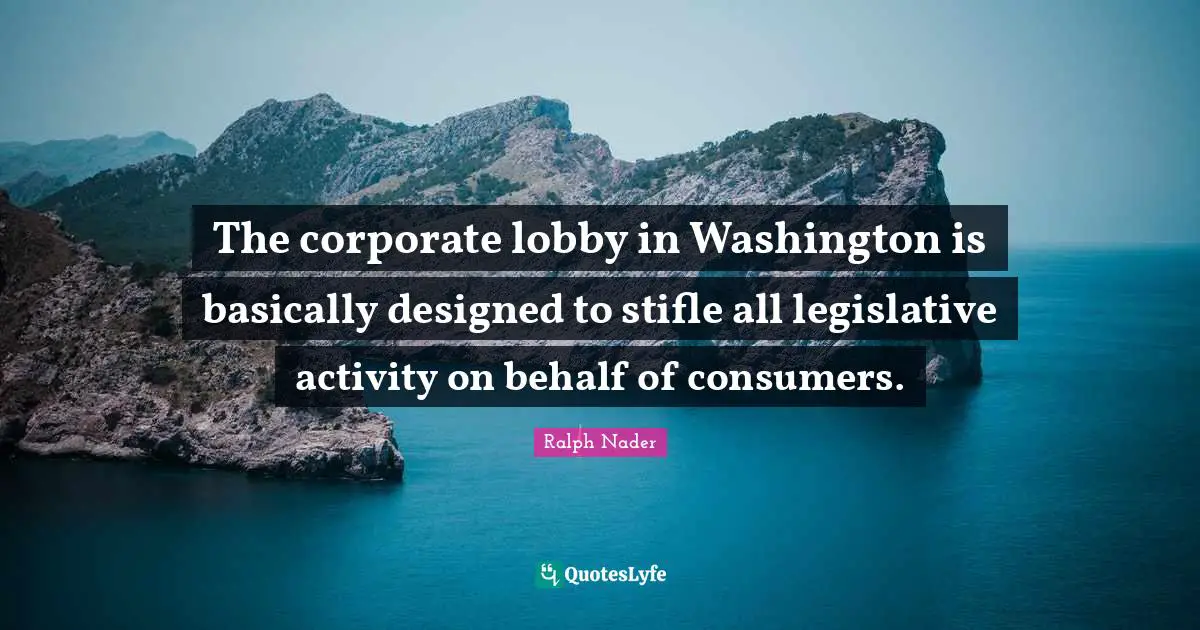 The corporate lobby in Washington is basically designed to stifle all legislative activity on behalf of consumers.