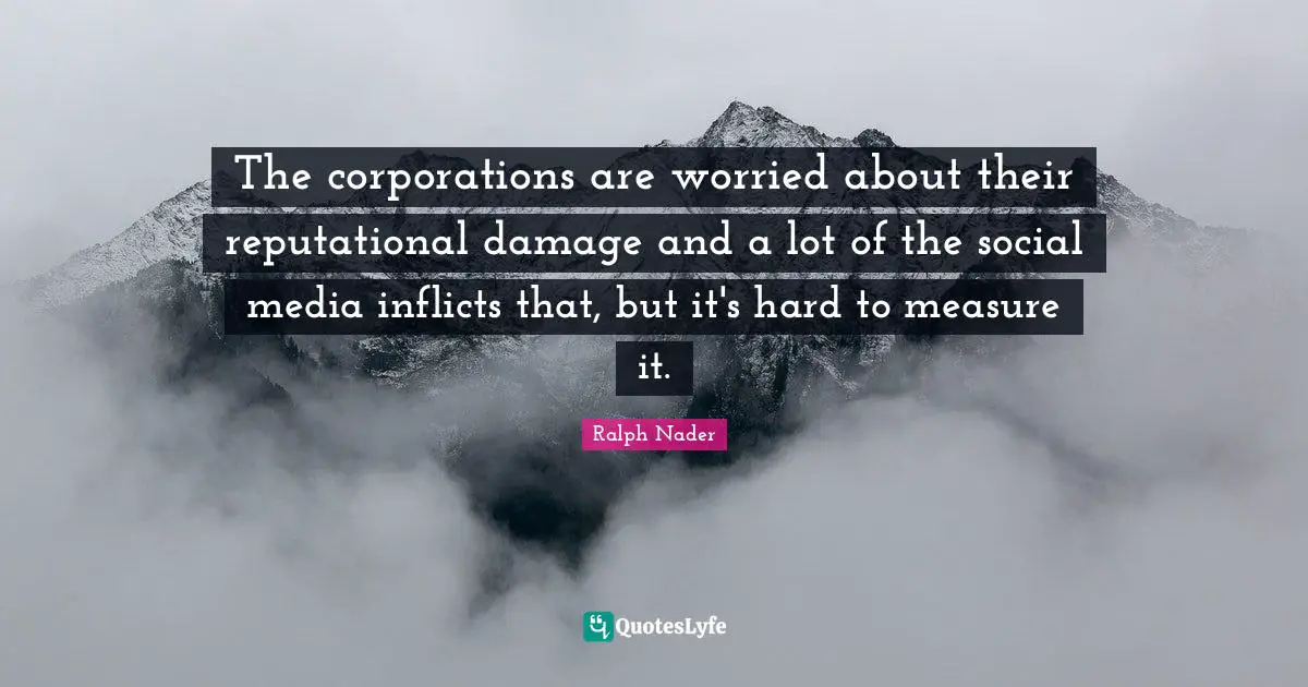 The corporations are worried about their reputational damage and a lot of the social media inflicts that, but it's hard to measure it.