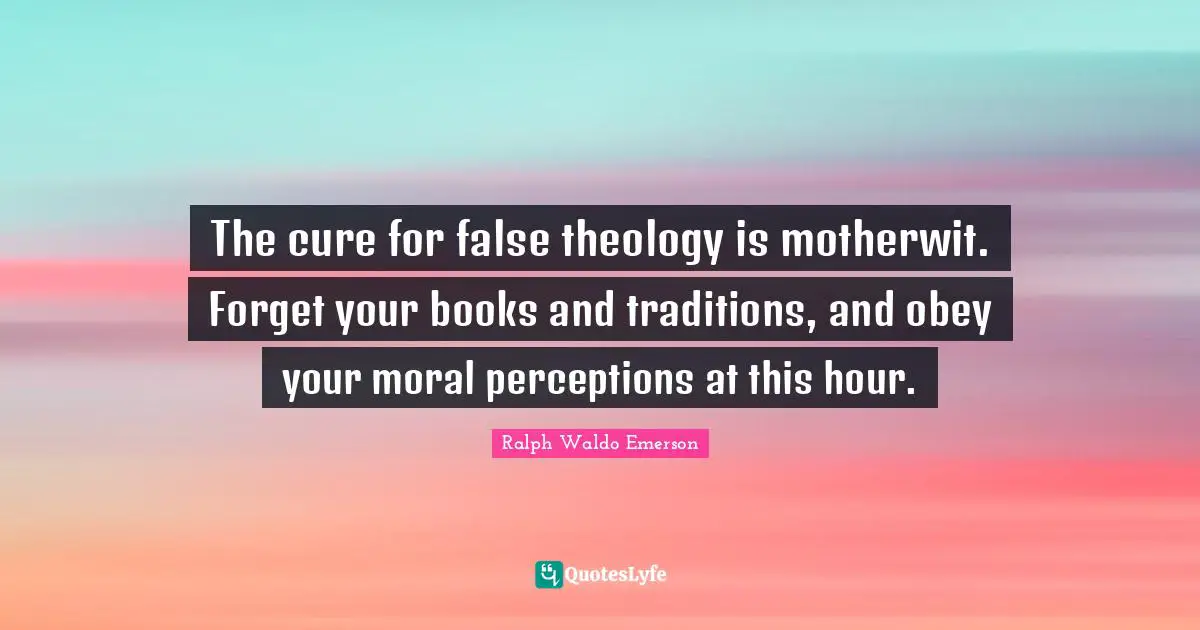 The cure for false theology is motherwit. Forget your books and traditions, and obey your moral perceptions at this hour.