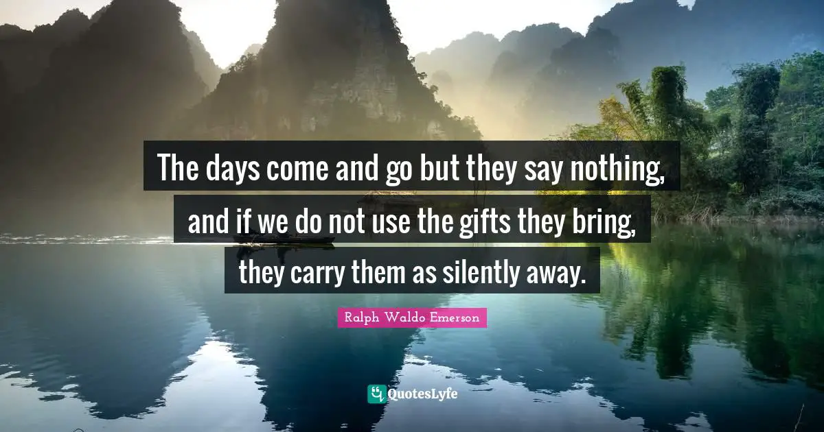 Comes And Goes Quotes: "The days come and go but they say nothing, and if we do not use the gifts they bring, they carry them as silently away."