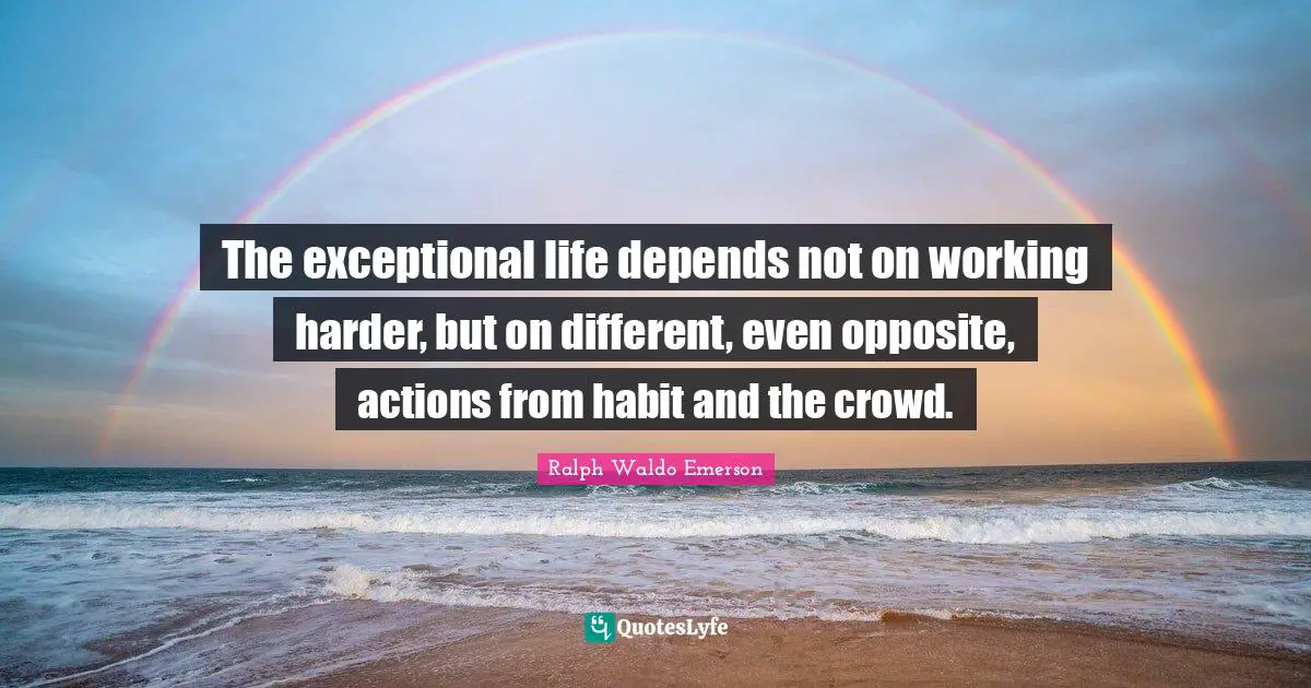 Exceptional Quotes: "The exceptional life depends not on working harder, but on different, even opposite, actions from habit and the crowd."