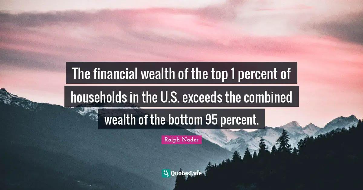 Ralph Nader Quotes: "The financial wealth of the top 1 percent of households in the U.S. exceeds the combined wealth of the bottom 95 percent."