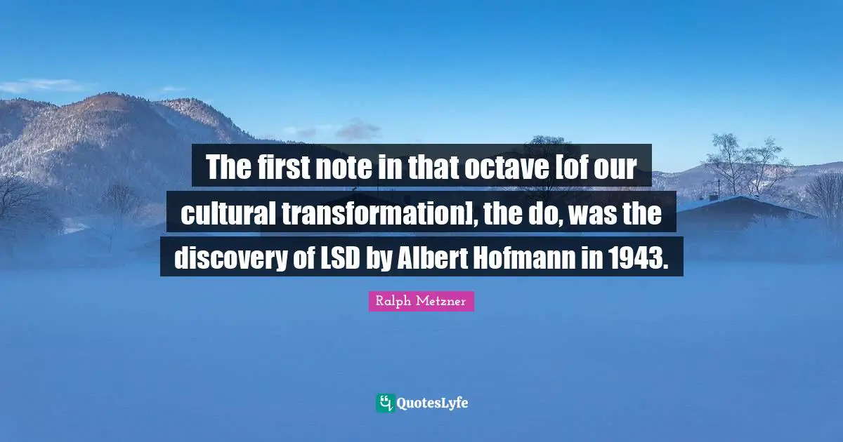 The first note in that octave [of our cultural transformation], the do, was the discovery of LSD by Albert Hofmann in 1943.