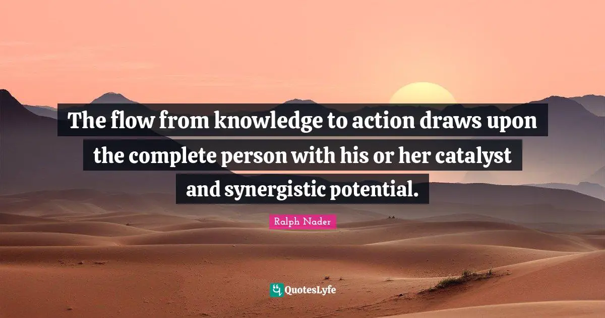 The flow from knowledge to action draws upon the complete person with his or her catalyst and synergistic potential.