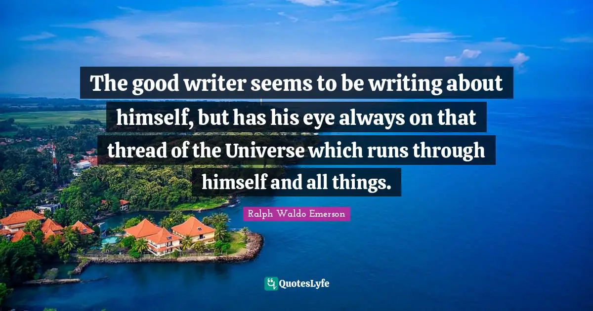 The good writer seems to be writing about himself, but has his eye always on that thread of the Universe which runs through himself and all things.