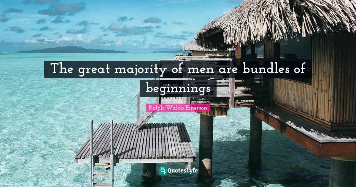 The great majority of men are bundles of beginnings