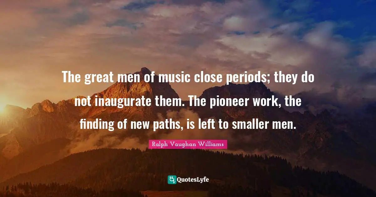 Paths Quotes: "The great men of music close periods; they do not inaugurate them. The pioneer work, the finding of new paths, is left to smaller men."