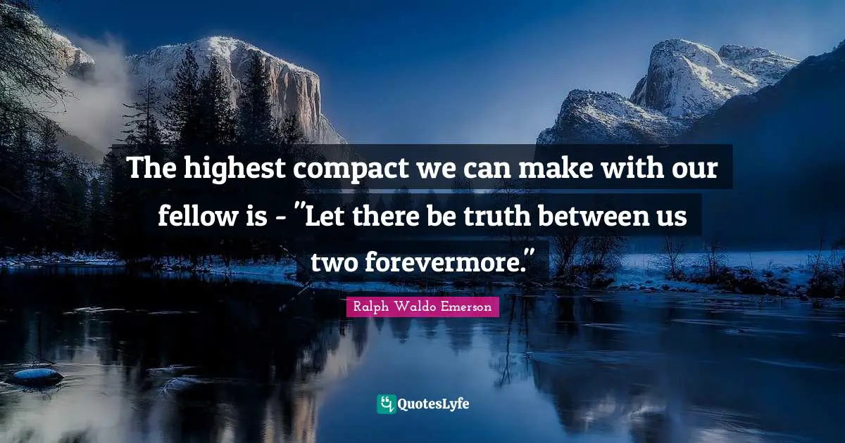 The highest compact we can make with our fellow is - "Let there be truth between us two forevermore."